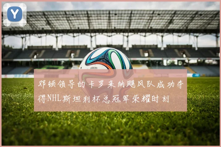 邓顿领导的卡罗来纳飓风队成功夺得NHL斯坦利杯总冠军荣耀时刻
