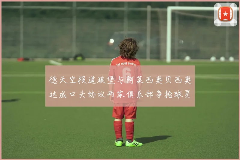 德天空报道狼堡与阿莱西奥贝西奥达成口头协议两家俱乐部争抢球员