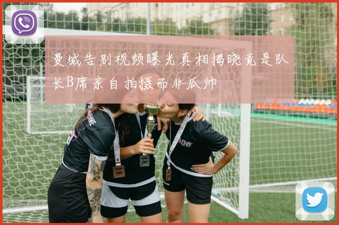 曼城告别视频曝光真相揭晓竟是队长B席亲自拍摄而非瓜帅