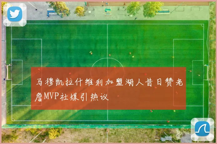 马穆凯拉什维利加盟湖人昔日赞老詹MVP社媒引热议