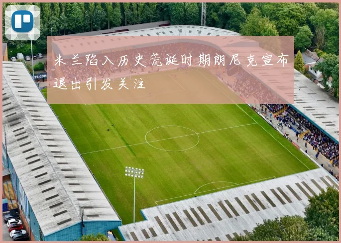 米兰陷入历史荒诞时期朗尼克宣布退出引发关注