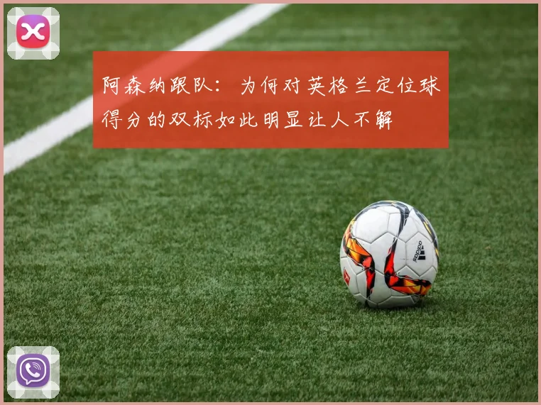 阿森纳跟队：为何对英格兰定位球得分的双标如此明显让人不解