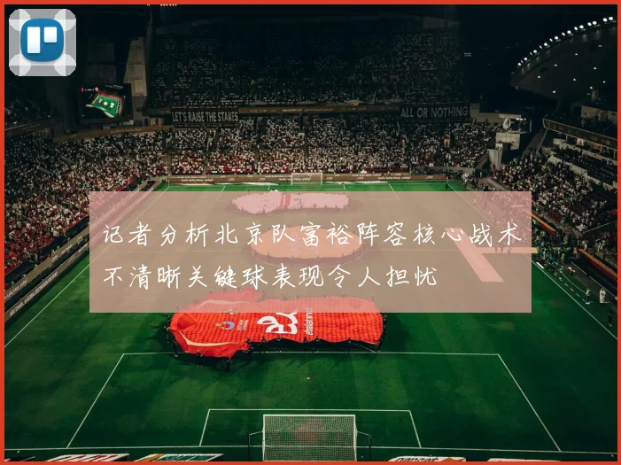 记者分析北京队富裕阵容核心战术不清晰关键球表现令人担忧