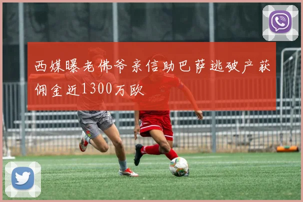 西媒曝老佛爷亲信助巴萨逃破产获佣金近1300万欧