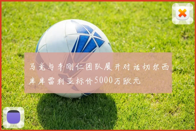 马竞与李刚仁团队展开对话切尔西库库雷利亚标价5000万欧元