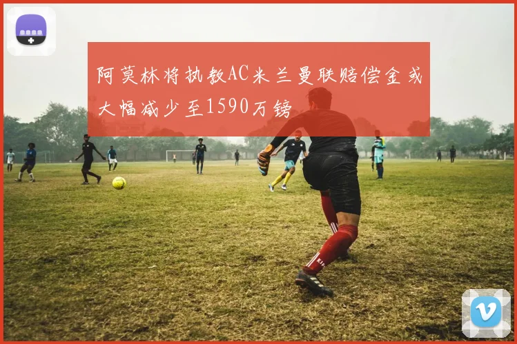 阿莫林将执教AC米兰曼联赔偿金或大幅减少至1590万镑