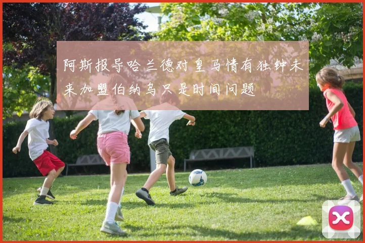 阿斯报导哈兰德对皇马情有独钟未来加盟伯纳乌只是时间问题