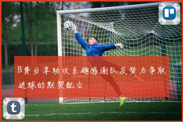 B费分享助攻乐趣感谢队友努力争取进球的默契配合