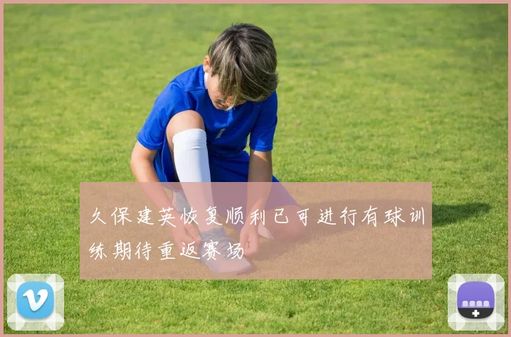 久保建英恢复顺利已可进行有球训练期待重返赛场
