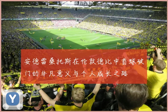 安德雷桑托斯在伦敦德比中首球破门的非凡意义与个人成长之路