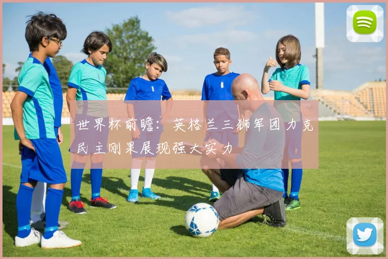 世界杯前瞻：英格兰三狮军团力克民主刚果展现强大实力