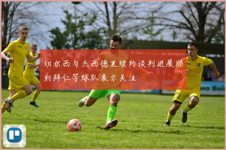 切尔西与杰西德里续约谈判进展顺利拜仁等球队表示关注