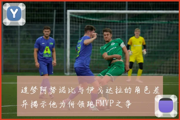追梦阿努诺比与伊戈达拉的角色差异揭示他为何领跑FMVP之争