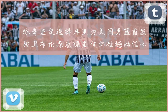 球哥坚定选择库里为美国男篮首发控卫布伦森表现虽佳仍难撼动信心
